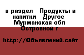  в раздел : Продукты и напитки » Другое . Мурманская обл.,Островной г.